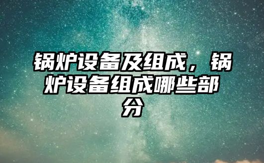 鍋爐設(shè)備及組成，鍋爐設(shè)備組成哪些部分