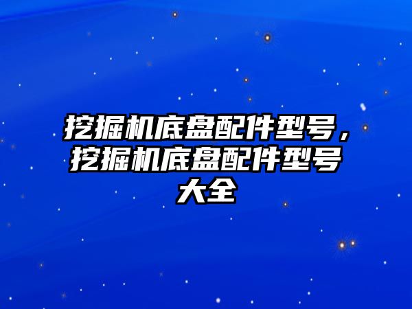 挖掘機底盤配件型號，挖掘機底盤配件型號大全