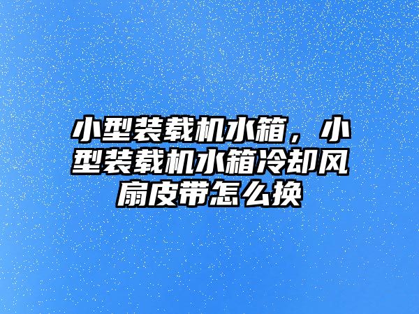 小型裝載機水箱，小型裝載機水箱冷卻風扇皮帶怎么換