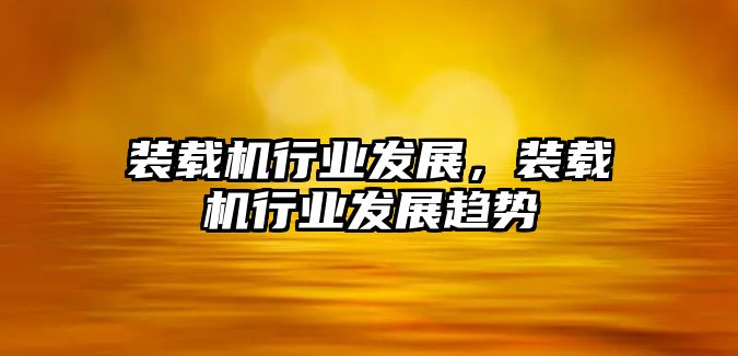 裝載機(jī)行業(yè)發(fā)展，裝載機(jī)行業(yè)發(fā)展趨勢(shì)