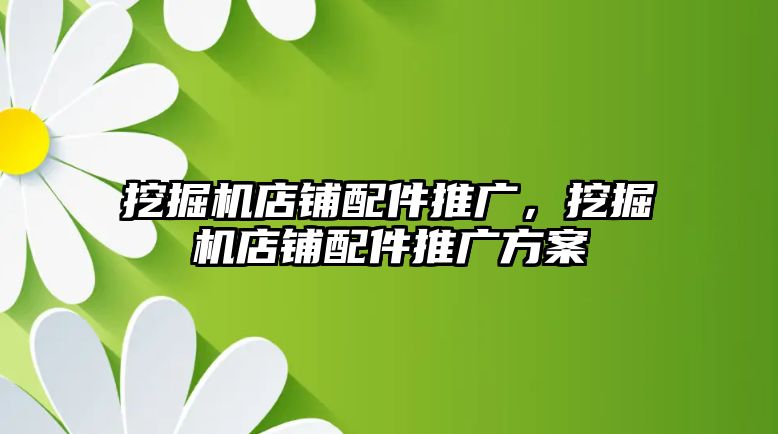 挖掘機店鋪配件推廣，挖掘機店鋪配件推廣方案