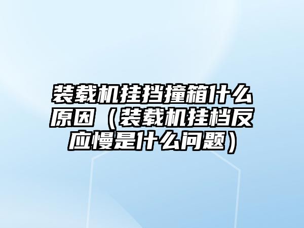 裝載機掛擋撞箱什么原因（裝載機掛檔反應(yīng)慢是什么問題）