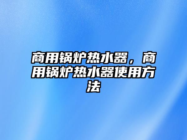 商用鍋爐熱水器，商用鍋爐熱水器使用方法