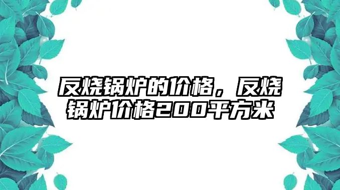 反燒鍋爐的價(jià)格，反燒鍋爐價(jià)格200平方米