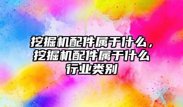 挖掘機配件屬于什么，挖掘機配件屬于什么行業(yè)類別