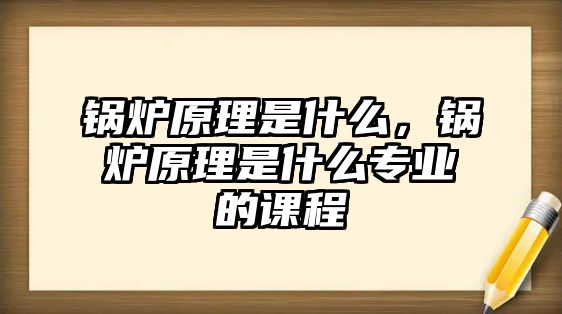 鍋爐原理是什么，鍋爐原理是什么專業(yè)的課程