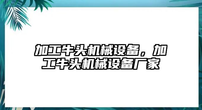 加工牛頭機(jī)械設(shè)備，加工牛頭機(jī)械設(shè)備廠家