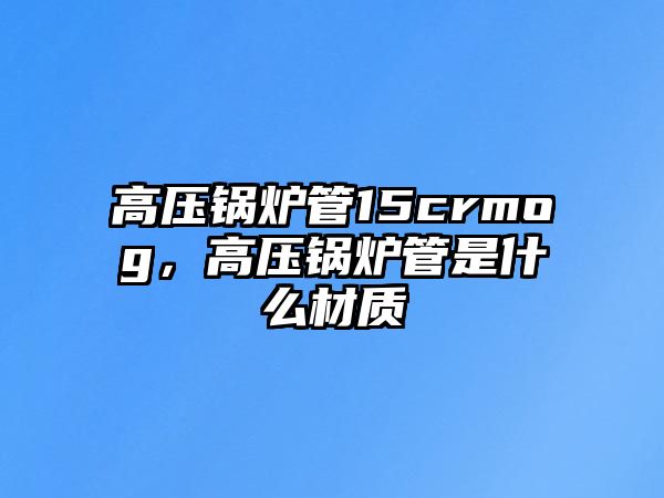 高壓鍋爐管15crmog，高壓鍋爐管是什么材質(zhì)