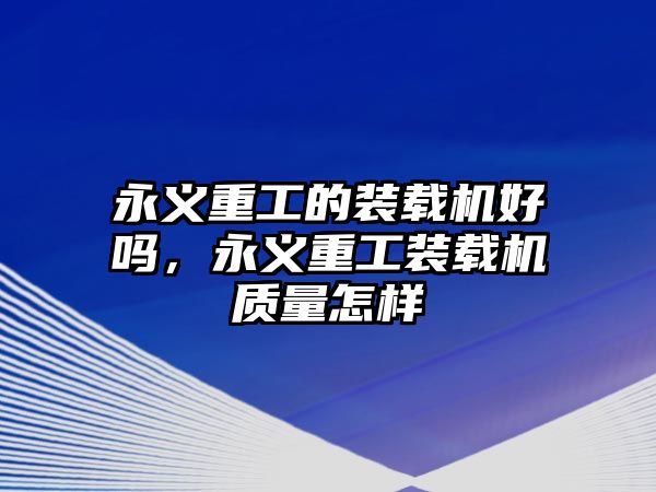 永義重工的裝載機(jī)好嗎，永義重工裝載機(jī)質(zhì)量怎樣