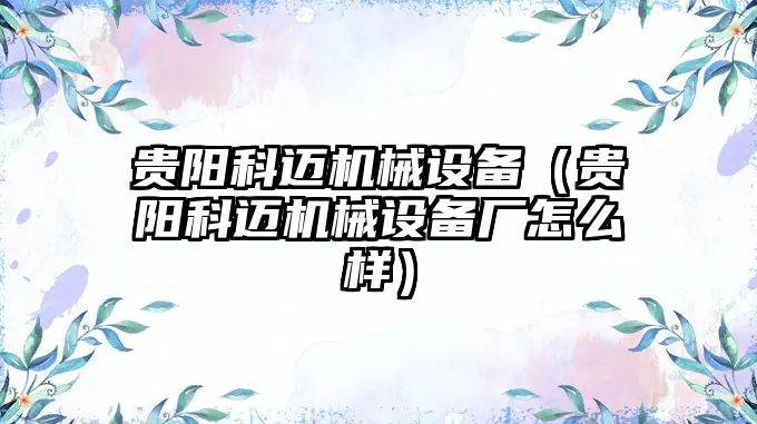 貴陽科邁機械設備（貴陽科邁機械設備廠怎么樣）