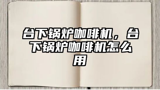 臺(tái)下鍋爐咖啡機(jī)，臺(tái)下鍋爐咖啡機(jī)怎么用