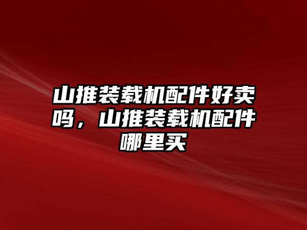 山推裝載機(jī)配件好賣嗎，山推裝載機(jī)配件哪里買