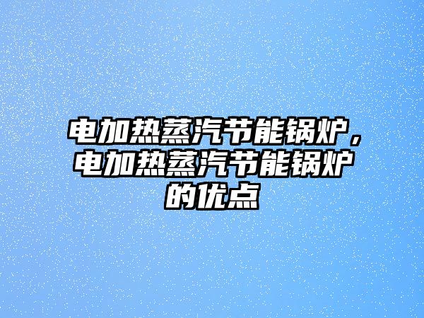 電加熱蒸汽節(jié)能鍋爐，電加熱蒸汽節(jié)能鍋爐的優(yōu)點