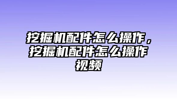 挖掘機(jī)配件怎么操作，挖掘機(jī)配件怎么操作視頻