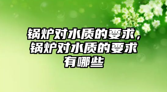 鍋爐對(duì)水質(zhì)的要求，鍋爐對(duì)水質(zhì)的要求有哪些