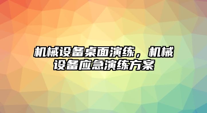 機械設(shè)備桌面演練，機械設(shè)備應(yīng)急演練方案