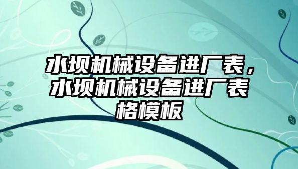 水壩機(jī)械設(shè)備進(jìn)廠表，水壩機(jī)械設(shè)備進(jìn)廠表格模板