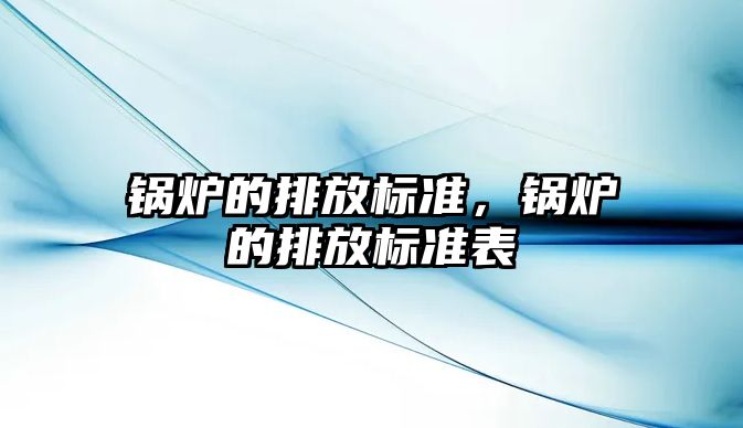 鍋爐的排放標(biāo)準(zhǔn)，鍋爐的排放標(biāo)準(zhǔn)表