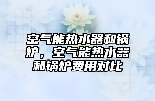 空氣能熱水器和鍋爐，空氣能熱水器和鍋爐費用對比