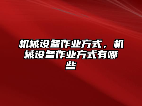 機(jī)械設(shè)備作業(yè)方式，機(jī)械設(shè)備作業(yè)方式有哪些