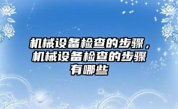 機械設備檢查的步驟，機械設備檢查的步驟有哪些