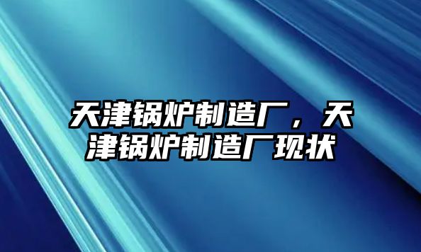 天津鍋爐制造廠，天津鍋爐制造廠現(xiàn)狀