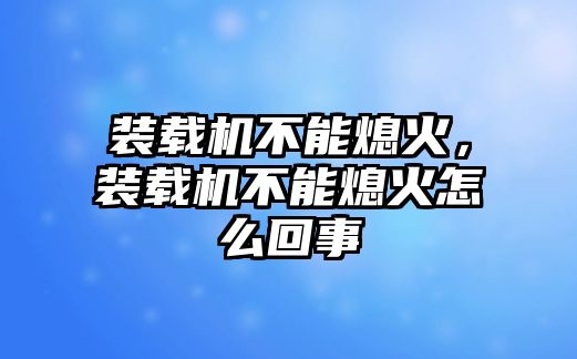 裝載機(jī)不能熄火，裝載機(jī)不能熄火怎么回事