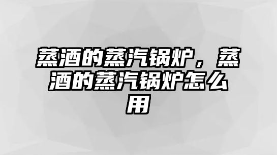 蒸酒的蒸汽鍋爐，蒸酒的蒸汽鍋爐怎么用