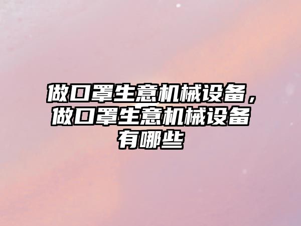 做口罩生意機械設(shè)備，做口罩生意機械設(shè)備有哪些