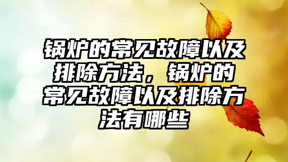 鍋爐的常見(jiàn)故障以及排除方法，鍋爐的常見(jiàn)故障以及排除方法有哪些