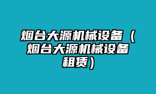 煙臺大源機械設(shè)備（煙臺大源機械設(shè)備租賃）