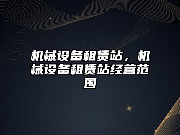 機械設備租賃站，機械設備租賃站經(jīng)營范圍