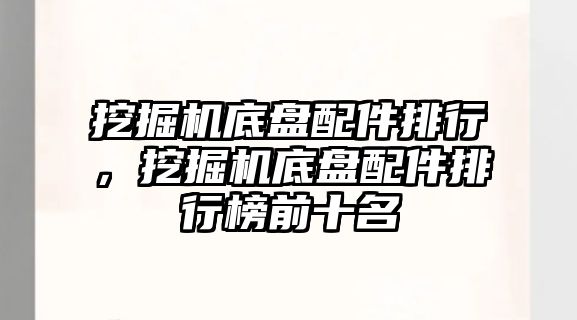 挖掘機底盤配件排行，挖掘機底盤配件排行榜前十名