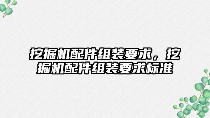 挖掘機配件組裝要求，挖掘機配件組裝要求標準