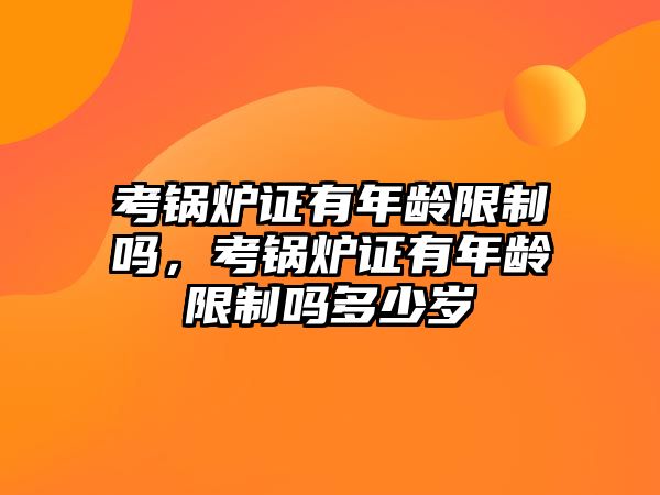 考鍋爐證有年齡限制嗎，考鍋爐證有年齡限制嗎多少歲