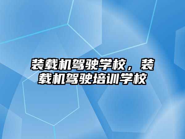 裝載機駕駛學校，裝載機駕駛培訓(xùn)學校