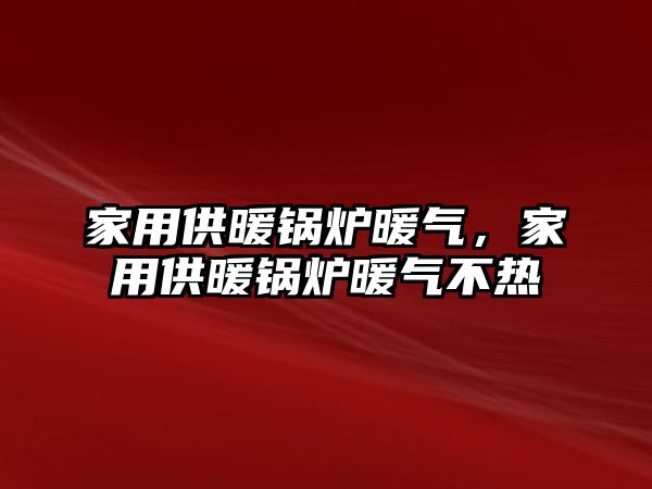 家用供暖鍋爐暖氣，家用供暖鍋爐暖氣不熱