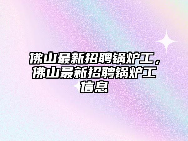 佛山最新招聘鍋爐工，佛山最新招聘鍋爐工信息