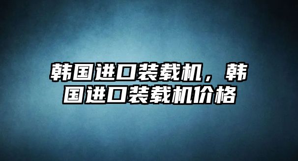 韓國進(jìn)口裝載機(jī)，韓國進(jìn)口裝載機(jī)價(jià)格