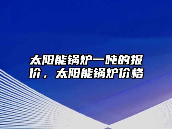 太陽能鍋爐一噸的報價，太陽能鍋爐價格