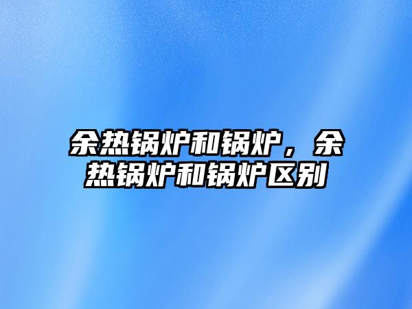 余熱鍋爐和鍋爐，余熱鍋爐和鍋爐區(qū)別