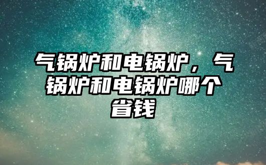 氣鍋爐和電鍋爐，氣鍋爐和電鍋爐哪個省錢