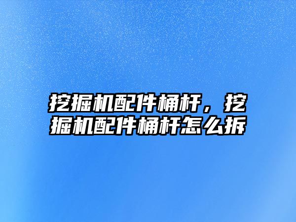 挖掘機配件桶桿，挖掘機配件桶桿怎么拆