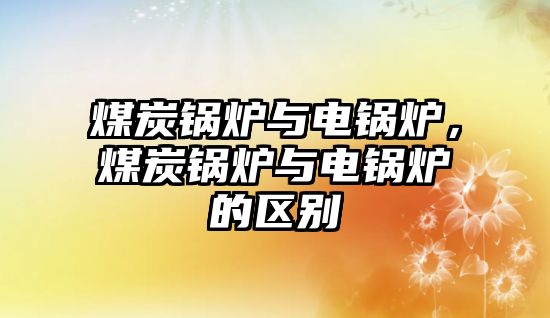 煤炭鍋爐與電鍋爐，煤炭鍋爐與電鍋爐的區(qū)別