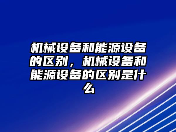 機械設(shè)備和能源設(shè)備的區(qū)別，機械設(shè)備和能源設(shè)備的區(qū)別是什么