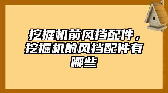 挖掘機前風擋配件，挖掘機前風擋配件有哪些