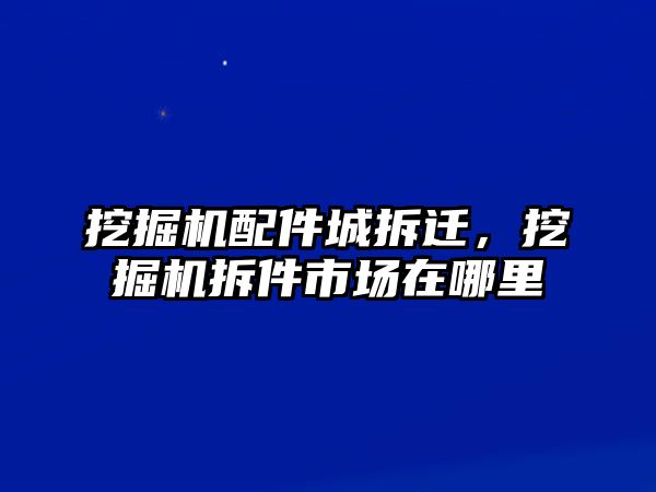 挖掘機(jī)配件城拆遷，挖掘機(jī)拆件市場(chǎng)在哪里