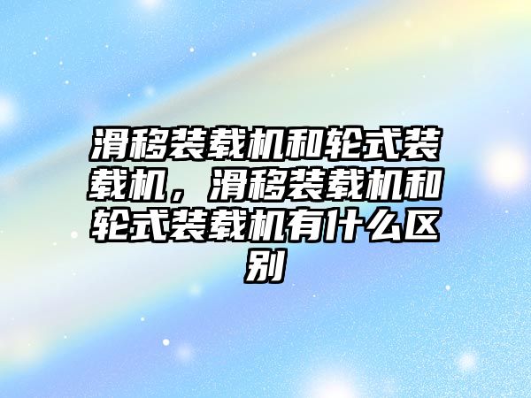 滑移裝載機和輪式裝載機，滑移裝載機和輪式裝載機有什么區(qū)別