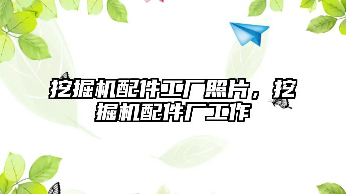 挖掘機(jī)配件工廠照片，挖掘機(jī)配件廠工作