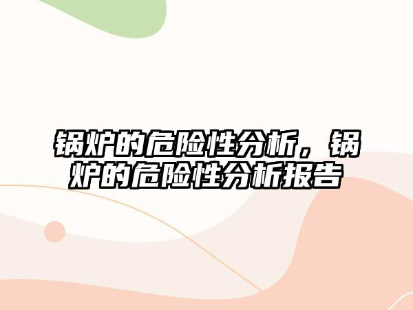 鍋爐的危險(xiǎn)性分析，鍋爐的危險(xiǎn)性分析報(bào)告